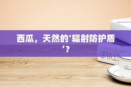 西瓜，天然的‘辐射防护盾’？