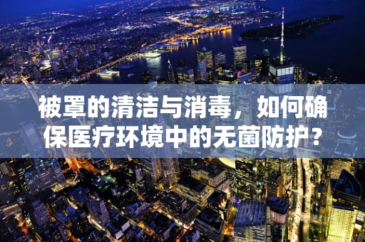 被罩的清洁与消毒，如何确保医疗环境中的无菌防护？