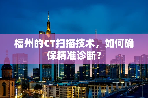 福州的CT扫描技术，如何确保精准诊断？