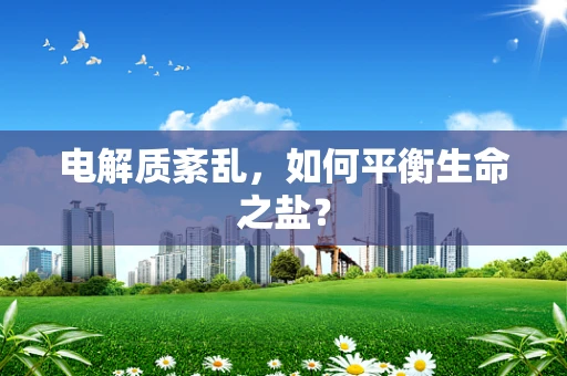 电解质紊乱，如何平衡生命之盐？