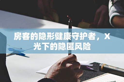 房客的隐形健康守护者，X光下的隐匿风险