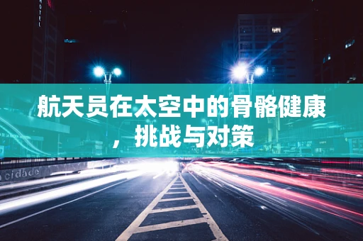 航天员在太空中的骨骼健康，挑战与对策