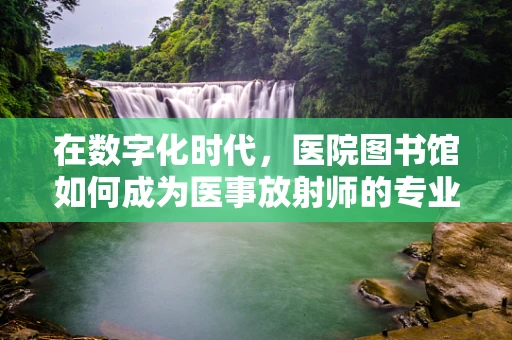 在数字化时代，医院图书馆如何成为医事放射师的专业知识宝库？