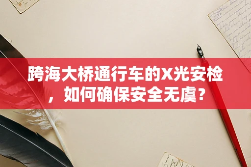 跨海大桥通行车的X光安检，如何确保安全无虞？