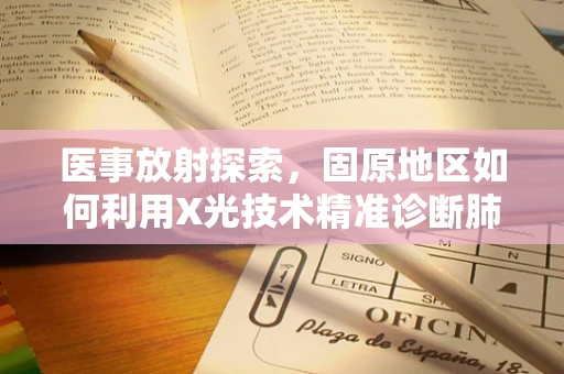 医事放射探索，固原地区如何利用X光技术精准诊断肺部疾病？
