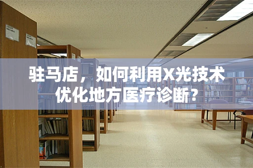 驻马店，如何利用X光技术优化地方医疗诊断？