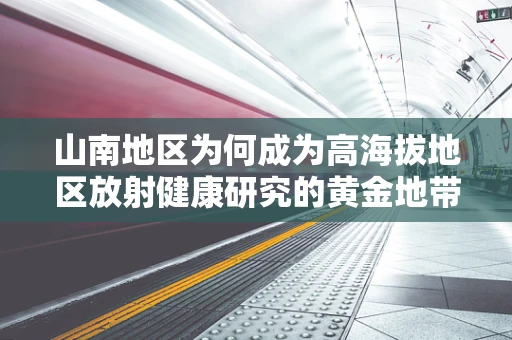 山南地区为何成为高海拔地区放射健康研究的黄金地带？