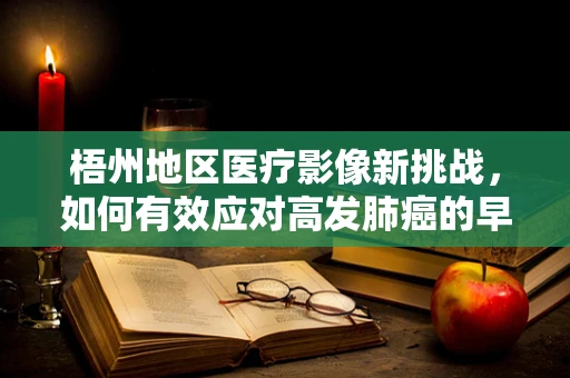 梧州地区医疗影像新挑战，如何有效应对高发肺癌的早期诊断？