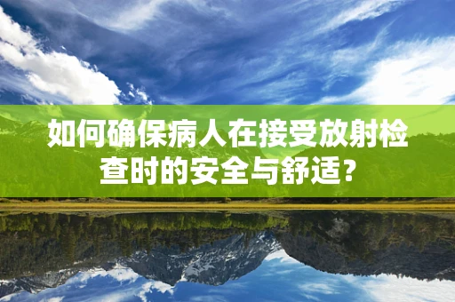 如何确保病人在接受放射检查时的安全与舒适？