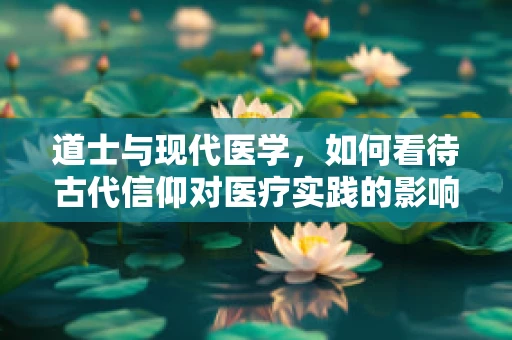 道士与现代医学，如何看待古代信仰对医疗实践的影响？
