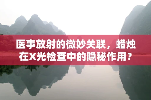医事放射的微妙关联，蜡烛在X光检查中的隐秘作用？