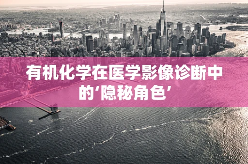 有机化学在医学影像诊断中的‘隐秘角色’
