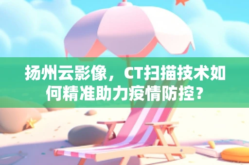 扬州云影像，CT扫描技术如何精准助力疫情防控？