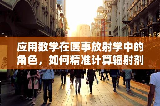 应用数学在医事放射学中的角色，如何精准计算辐射剂量？