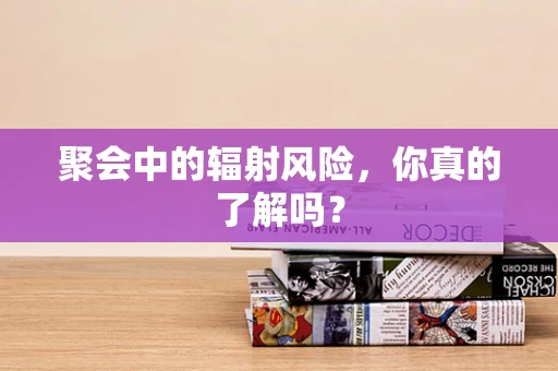 聚会中的辐射风险，你真的了解吗？