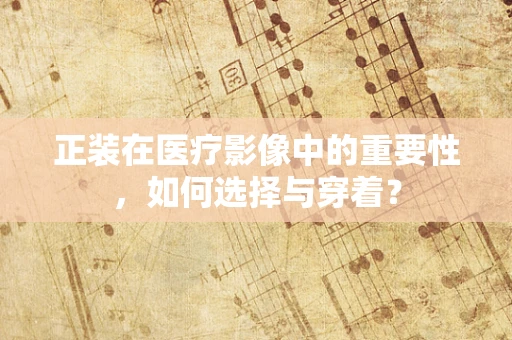 正装在医疗影像中的重要性，如何选择与穿着？