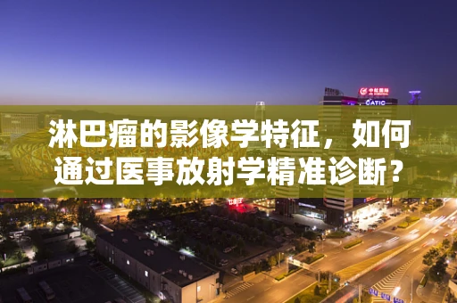 淋巴瘤的影像学特征，如何通过医事放射学精准诊断？
