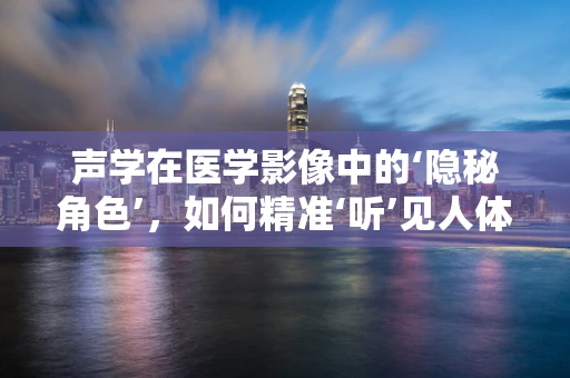 声学在医学影像中的‘隐秘角色’，如何精准‘听’见人体内部？