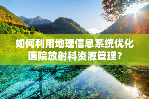如何利用地理信息系统优化医院放射科资源管理？