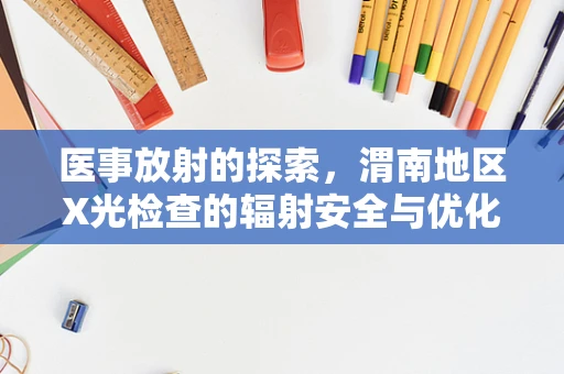医事放射的探索，渭南地区X光检查的辐射安全与优化