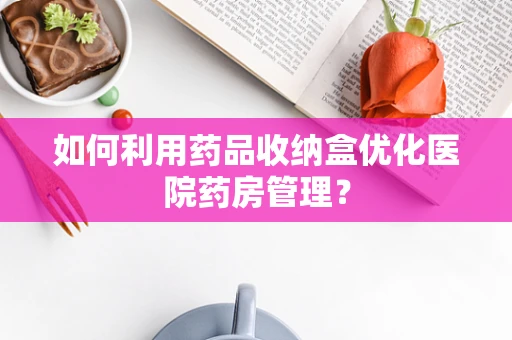 如何利用药品收纳盒优化医院药房管理？
