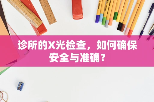 诊所的X光检查，如何确保安全与准确？