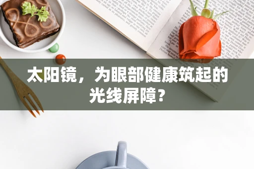 太阳镜，为眼部健康筑起的光线屏障？