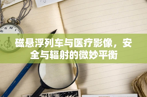 磁悬浮列车与医疗影像，安全与辐射的微妙平衡