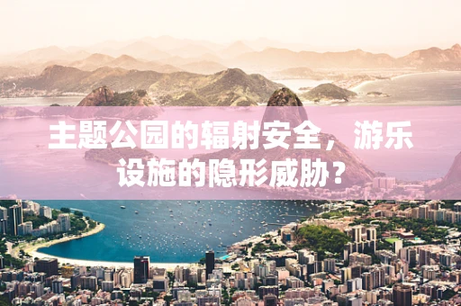 主题公园的辐射安全，游乐设施的隐形威胁？