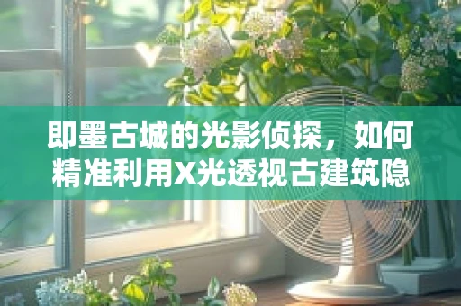 即墨古城的光影侦探，如何精准利用X光透视古建筑隐疾？