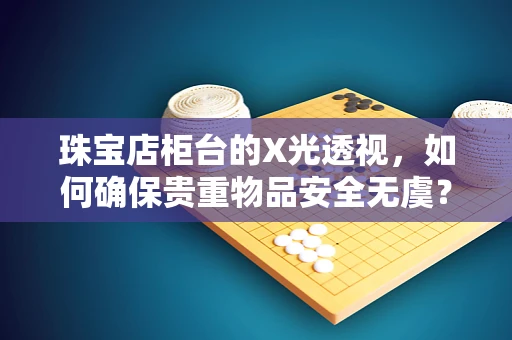 珠宝店柜台的X光透视，如何确保贵重物品安全无虞？