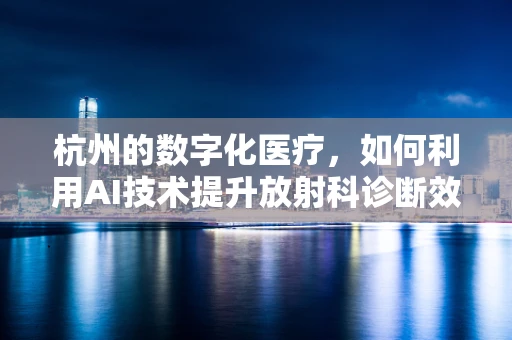 杭州的数字化医疗，如何利用AI技术提升放射科诊断效率？