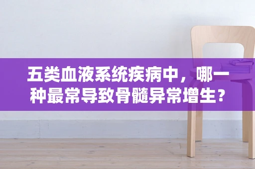 五类血液系统疾病中，哪一种最常导致骨髓异常增生？