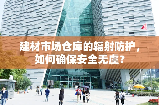 建材市场仓库的辐射防护，如何确保安全无虞？