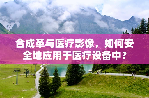 合成革与医疗影像，如何安全地应用于医疗设备中？