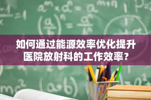 如何通过能源效率优化提升医院放射科的工作效率？