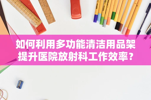 如何利用多功能清洁用品架提升医院放射科工作效率？