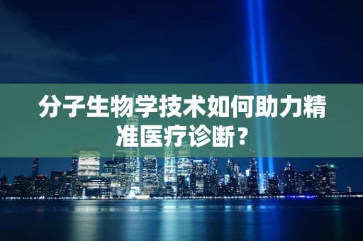 分子生物学技术如何助力精准医疗诊断？