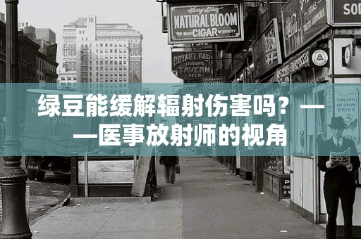 绿豆能缓解辐射伤害吗？——医事放射师的视角