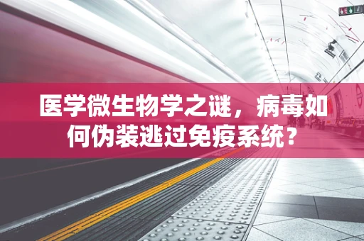 医学微生物学之谜，病毒如何伪装逃过免疫系统？