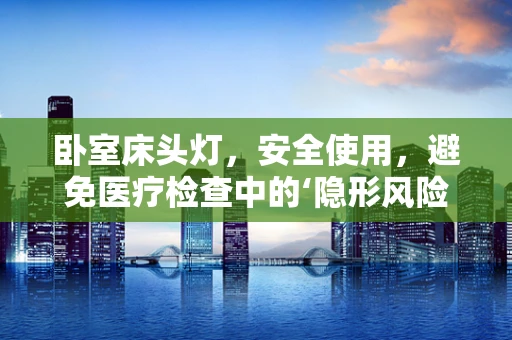 卧室床头灯，安全使用，避免医疗检查中的‘隐形风险’？