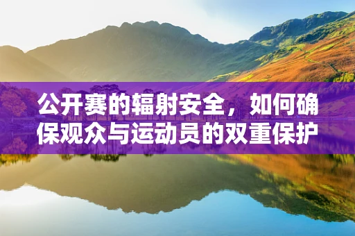公开赛的辐射安全，如何确保观众与运动员的双重保护？