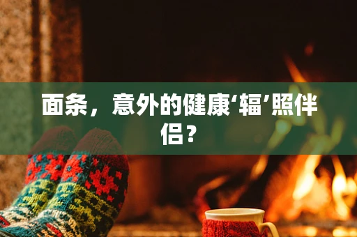 面条，意外的健康‘辐’照伴侣？