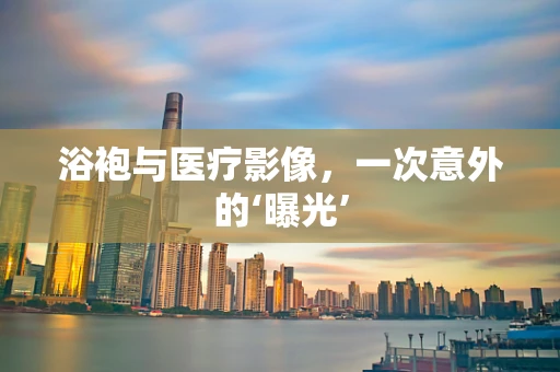 浴袍与医疗影像，一次意外的‘曝光’