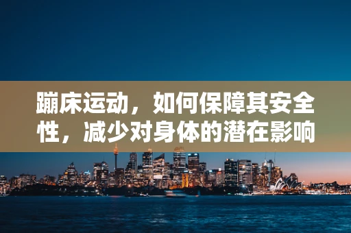 蹦床运动，如何保障其安全性，减少对身体的潜在影响？