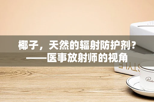 椰子，天然的辐射防护剂？——医事放射师的视角