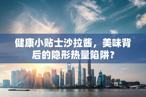 健康小贴士沙拉酱，美味背后的隐形热量陷阱？