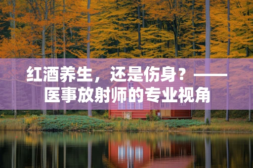 红酒养生，还是伤身？——医事放射师的专业视角