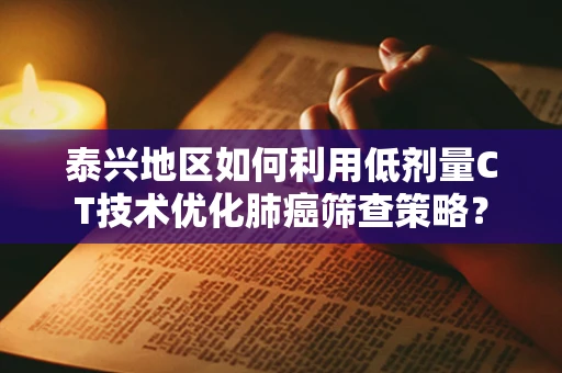 泰兴地区如何利用低剂量CT技术优化肺癌筛查策略？