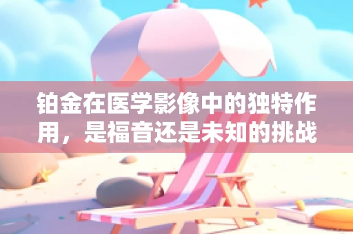 铂金在医学影像中的独特作用，是福音还是未知的挑战？